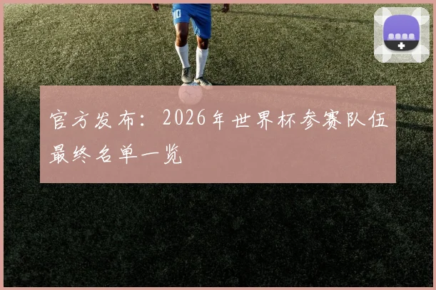 官方发布:2026年世界杯参赛队伍最终名单一览