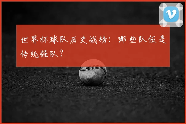 世界杯球队历史战绩：哪些队伍是传统强队？