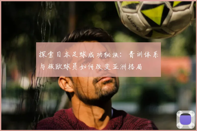 探索日本足球成功秘诀：青训体系与旅欧球员如何改变亚洲格局