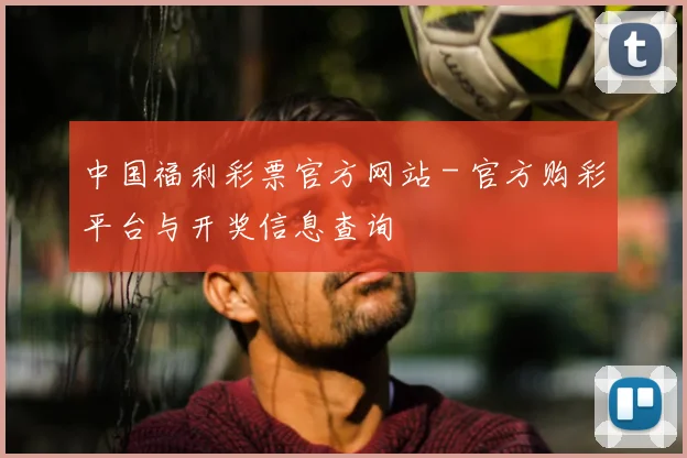 中国福利彩票官方网站 - 官方购彩平台与开奖信息查询