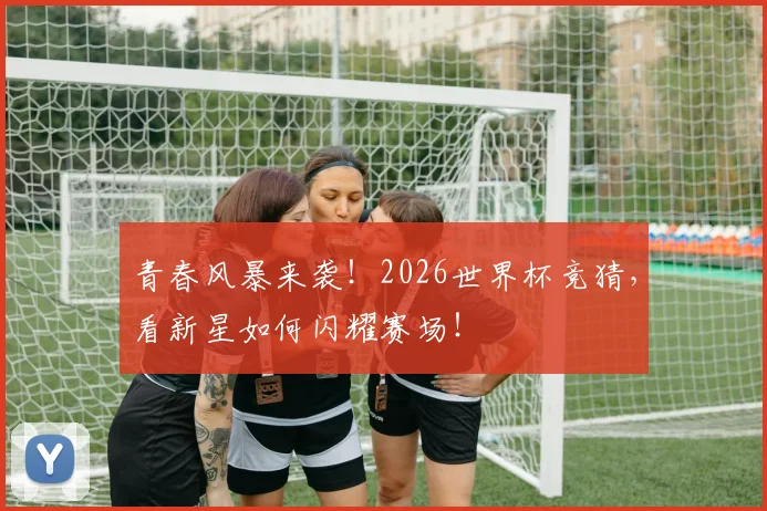 青春风暴来袭！2026世界杯竞猜，看新星如何闪耀赛场！