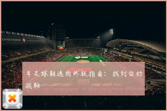 年足球鞋选购终极指南:找到你的战靴
