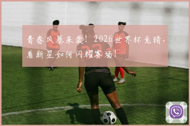 青春风暴来袭！2026世界杯竞猜，看新星如何闪耀赛场！