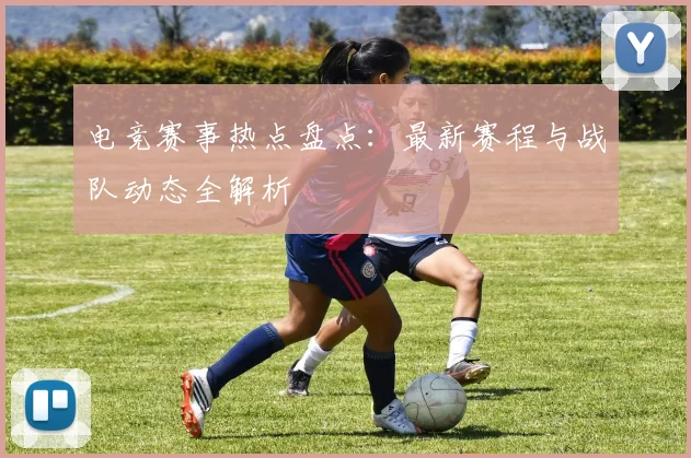 电竞赛事热点盘点：最新赛程与战队动态全解析