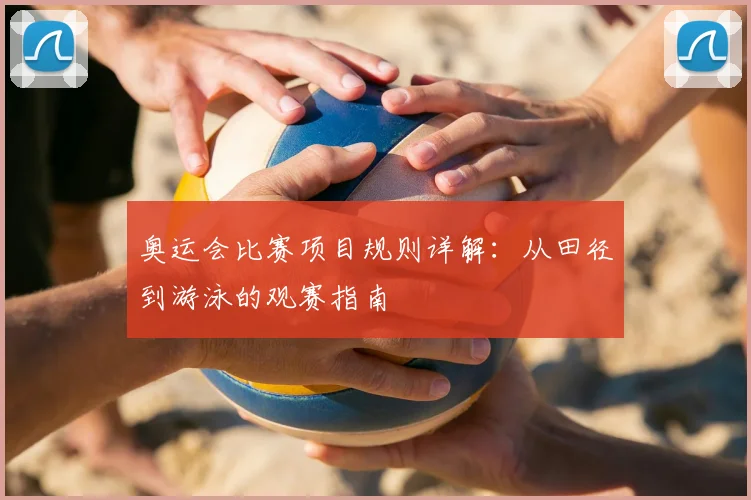 奥运会比赛项目规则详解:从田径到游泳的观赛指南
