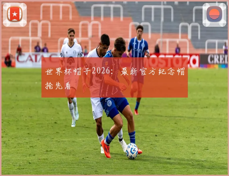 世界杯帽子2026：最新官方纪念帽抢先看