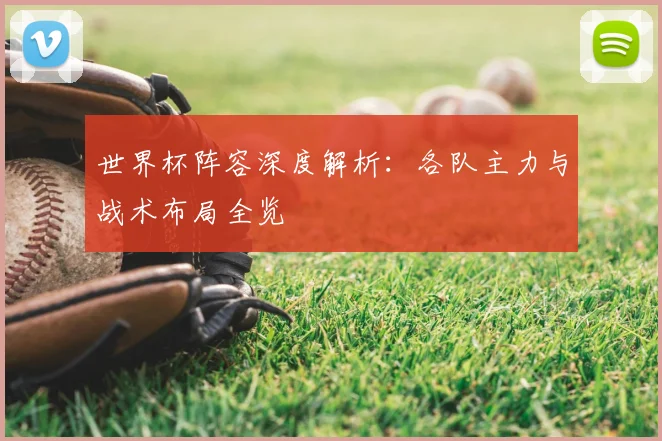世界杯阵容深度解析：各队主力与战术布局全览